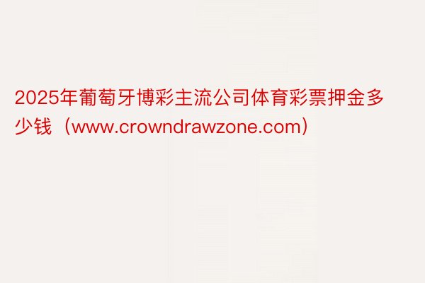 2025年葡萄牙博彩主流公司体育彩票押金多少钱（www.crowndrawzone.com）