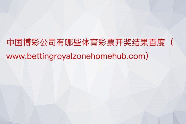 中国博彩公司有哪些体育彩票开奖结果百度（www.bettingroyalzonehomehub.com）