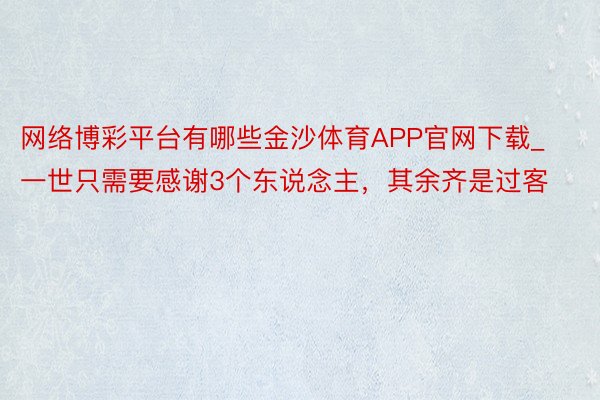 网络博彩平台有哪些金沙体育APP官网下载_一世只需要感谢3个东说念主，其余齐是过客