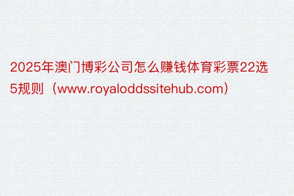 2025年澳门博彩公司怎么赚钱体育彩票22选5规则（www.royaloddssitehub.com）