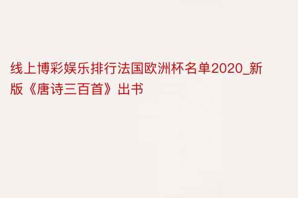 线上博彩娱乐排行法国欧洲杯名单2020_新版《唐诗三百首》出书