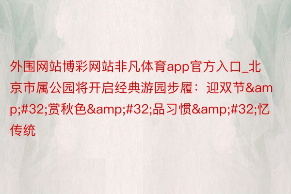 外围网站博彩网站非凡体育app官方入口_北京市属公园将开启经典游园步履：迎双节&#32;赏秋色&#32;品习惯&#32;忆传统