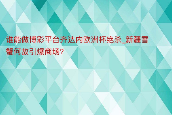 谁能做博彩平台齐达内欧洲杯绝杀_新疆雪蟹何故引爆商场？