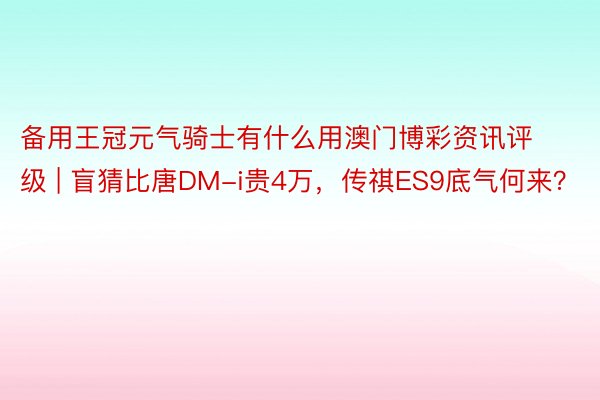 备用王冠元气骑士有什么用澳门博彩资讯评级 | 盲猜比唐DM-i贵4万，传祺ES9底气何来？