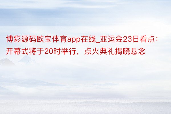 博彩源码欧宝体育app在线_亚运会23日看点：开幕式将于20时举行，点火典礼揭晓悬念