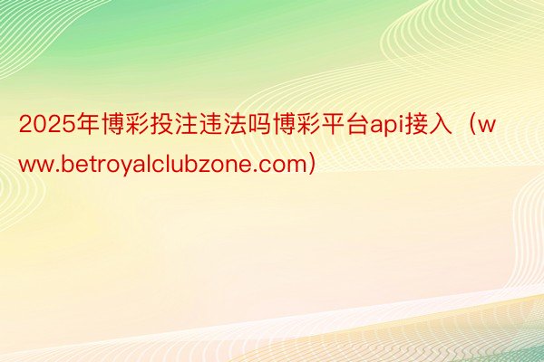 2025年博彩投注违法吗博彩平台api接入（www.betroyalclubzone.com）