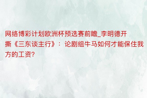 网络博彩计划欧洲杯预选赛前瞻_李明德开撕《三东谈主行》：论剧组牛马如何才能保住我方的工资？