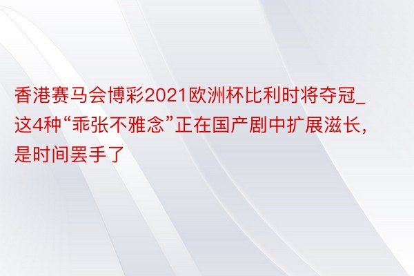 香港赛马会博彩2021欧洲杯比利时将夺冠_这4种“乖张不雅念”正在国产剧中扩展滋长，是时间罢手了