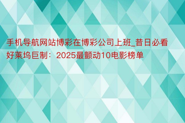 手机导航网站博彩在博彩公司上班_昔日必看好莱坞巨制：2025最颤动10电影榜单