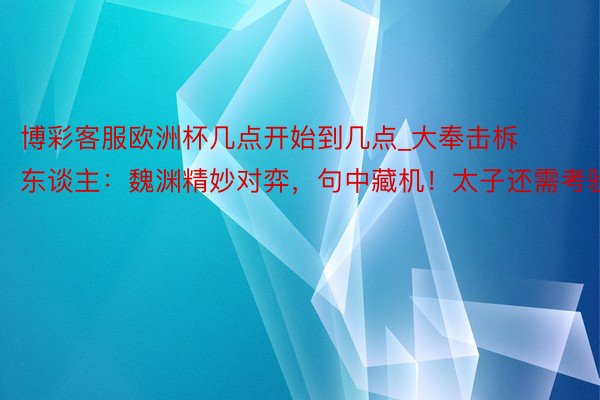 博彩客服欧洲杯几点开始到几点_大奉击柝东谈主：魏渊精妙对弈，句中藏机！太子还需考验