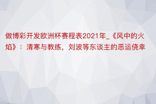 做博彩开发欧洲杯赛程表2021年_《风中的火焰》：清寒与教练，刘波等东谈主的恶运侥幸