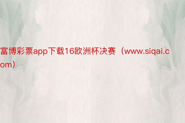 富博彩票app下载16欧洲杯决赛（www.siqai.com）