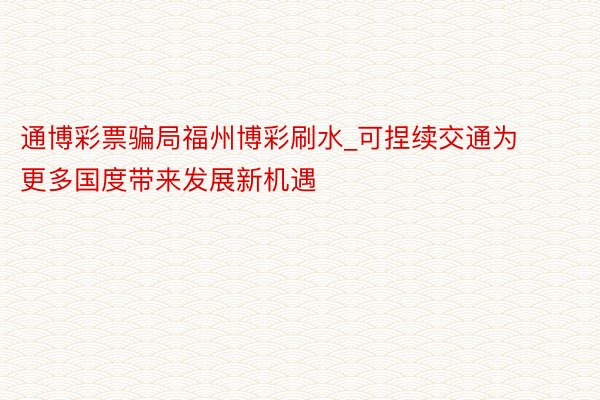 通博彩票骗局福州博彩刷水_可捏续交通为更多国度带来发展新机遇