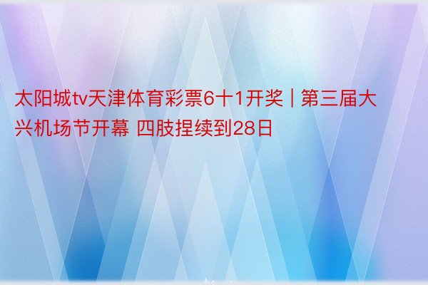 太阳城tv天津体育彩票6十1开奖 | 第三届大兴机场节开幕 四肢捏续到28日