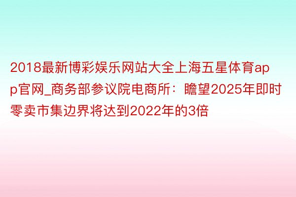 2018最新博彩娱乐网站大全上海五星体育app官网_商务部参议院电商所：瞻望2025年即时零卖市集边界将达到2022年的3倍