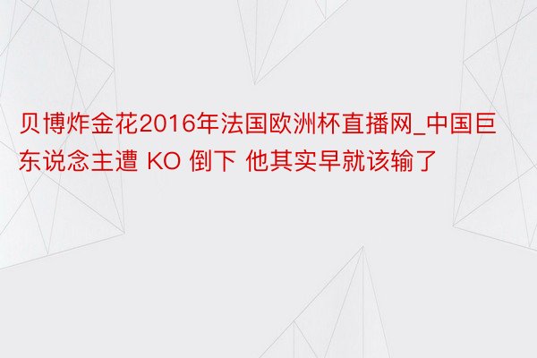 贝博炸金花2016年法国欧洲杯直播网_中国巨东说念主遭 KO 倒下 他其实早就该输了