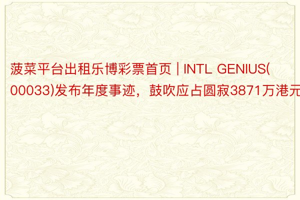 菠菜平台出租乐博彩票首页 | INTL GENIUS(00033)发布年度事迹,鼓吹应占圆寂3871万港元